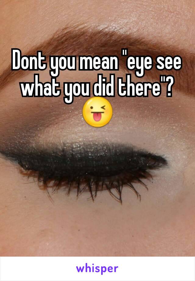 Dont you mean "eye see what you did there"? 😜