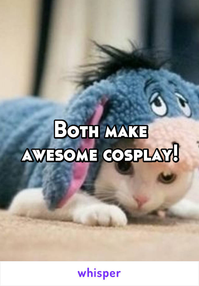 Both make
awesome cosplay!