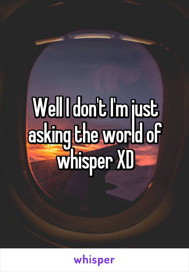 Well I don't I'm just asking the world of whisper XD