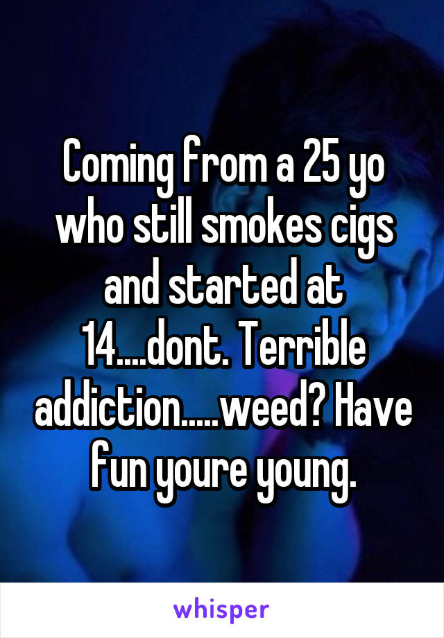 Coming from a 25 yo who still smokes cigs and started at 14....dont. Terrible addiction.....weed? Have fun youre young.