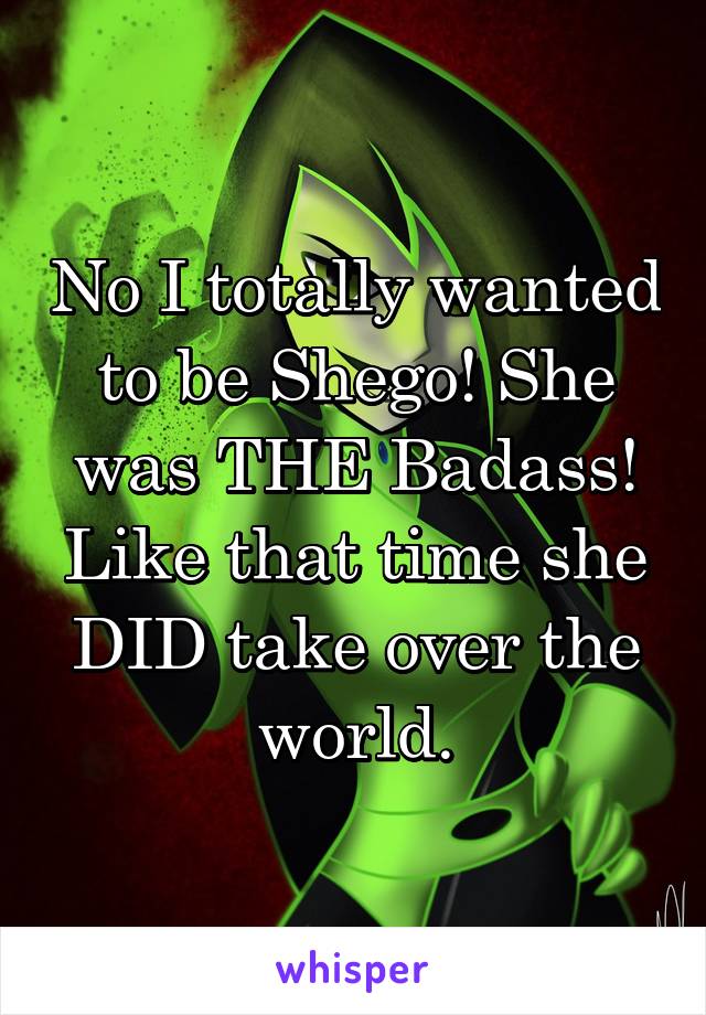 No I totally wanted to be Shego! She was THE Badass!
Like that time she DID take over the world.