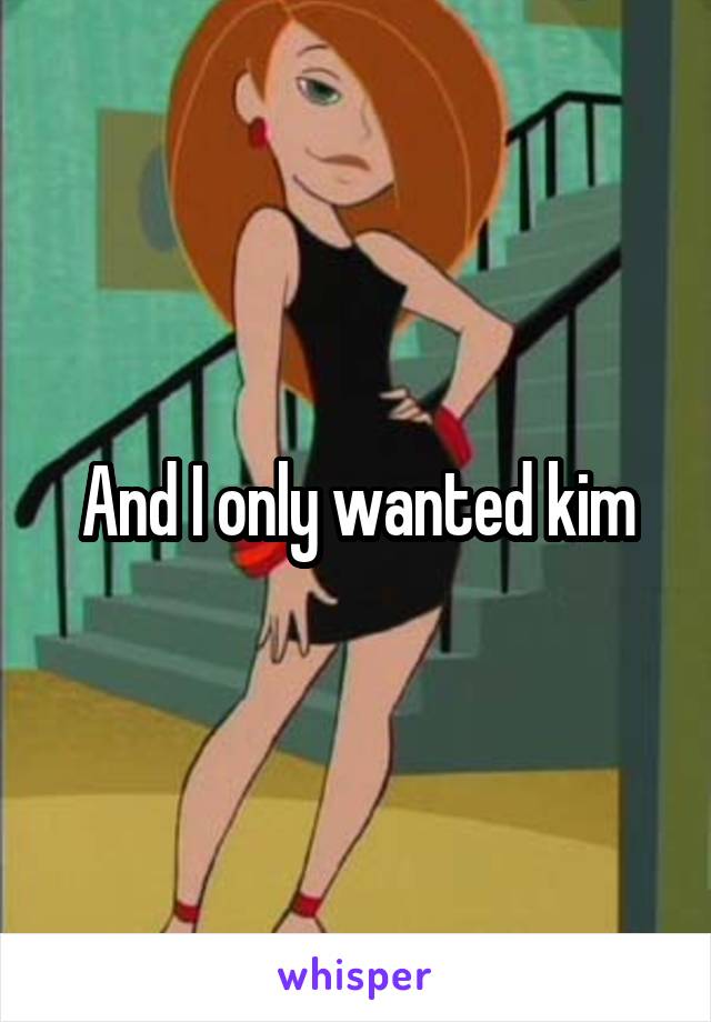 And I only wanted kim