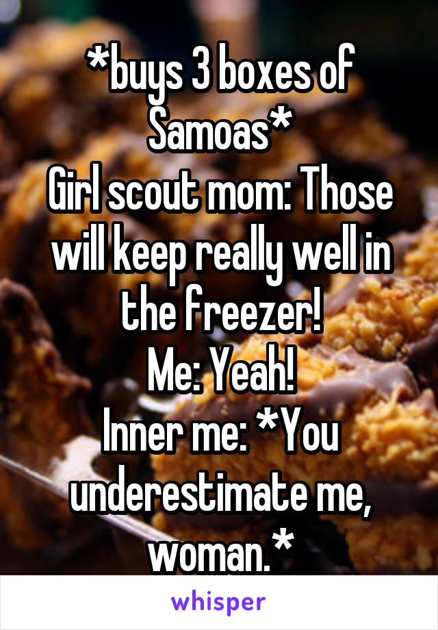 *buys 3 boxes of Samoas*
Girl scout mom: Those will keep really well in the freezer!
Me: Yeah!
Inner me: *You underestimate me, woman.*