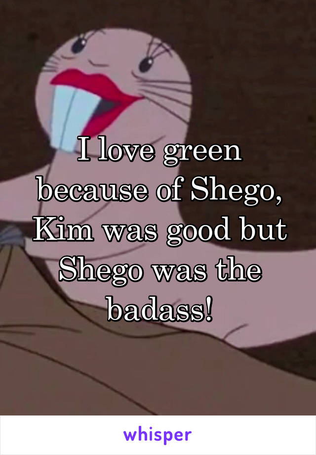 I love green because of Shego, Kim was good but Shego was the badass!