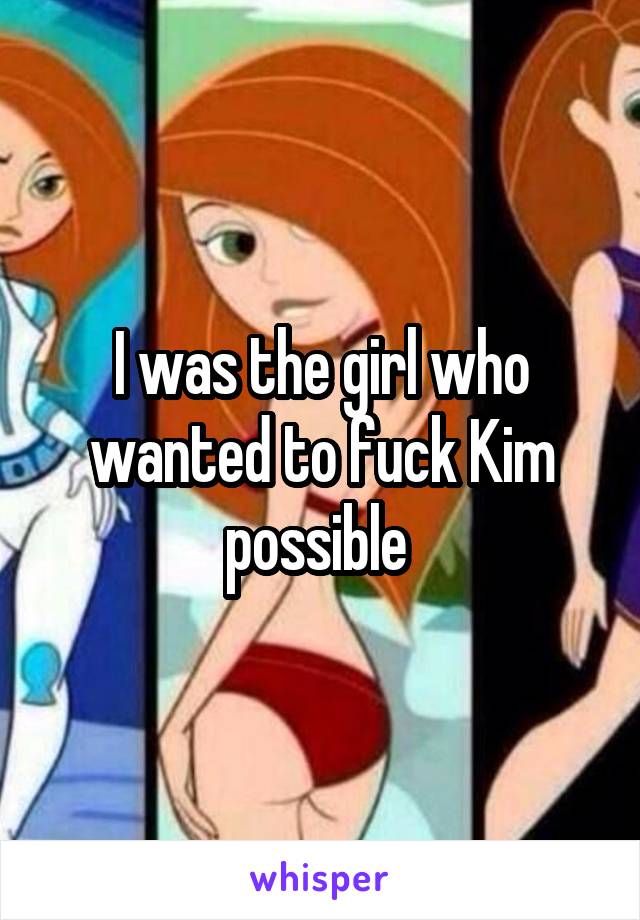 I was the girl who wanted to fuck Kim possible 