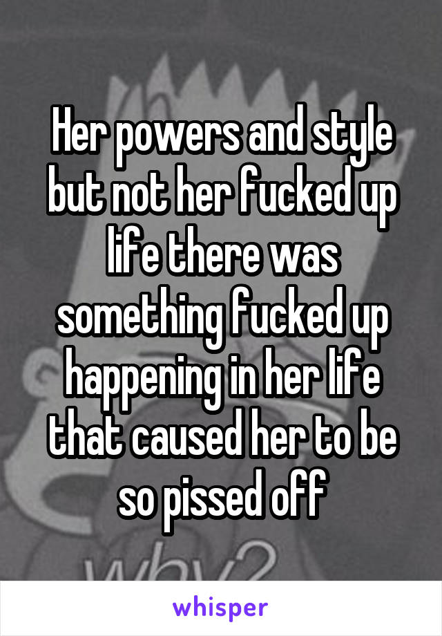 Her powers and style but not her fucked up life there was something fucked up happening in her life that caused her to be so pissed off