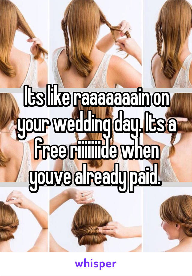 Its like raaaaaaain on your wedding day. Its a free riiiiiiide when youve already paid. 