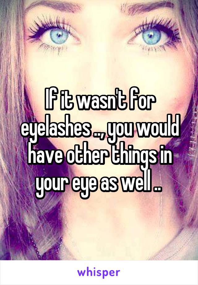 If it wasn't for eyelashes .., you would have other things in your eye as well .. 