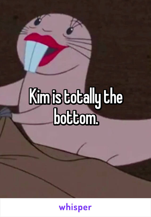 Kim is totally the bottom.