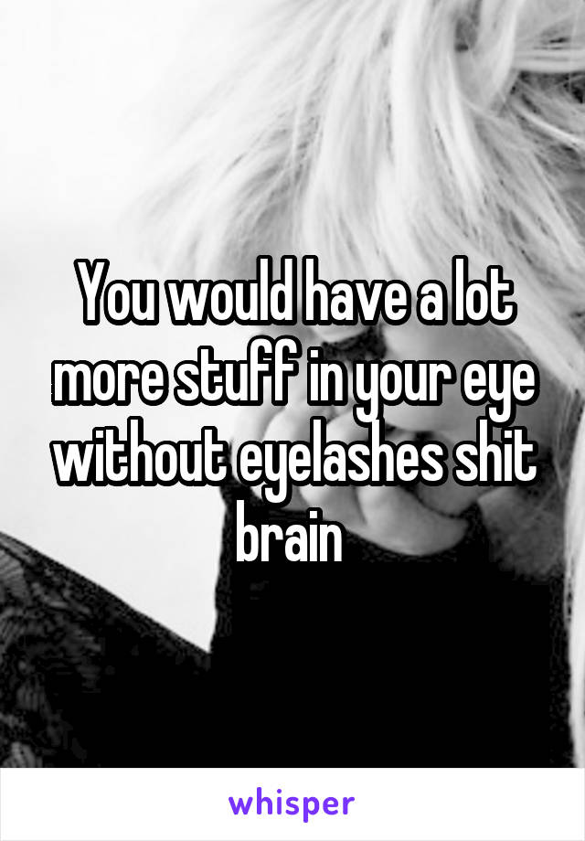 You would have a lot more stuff in your eye without eyelashes shit brain 