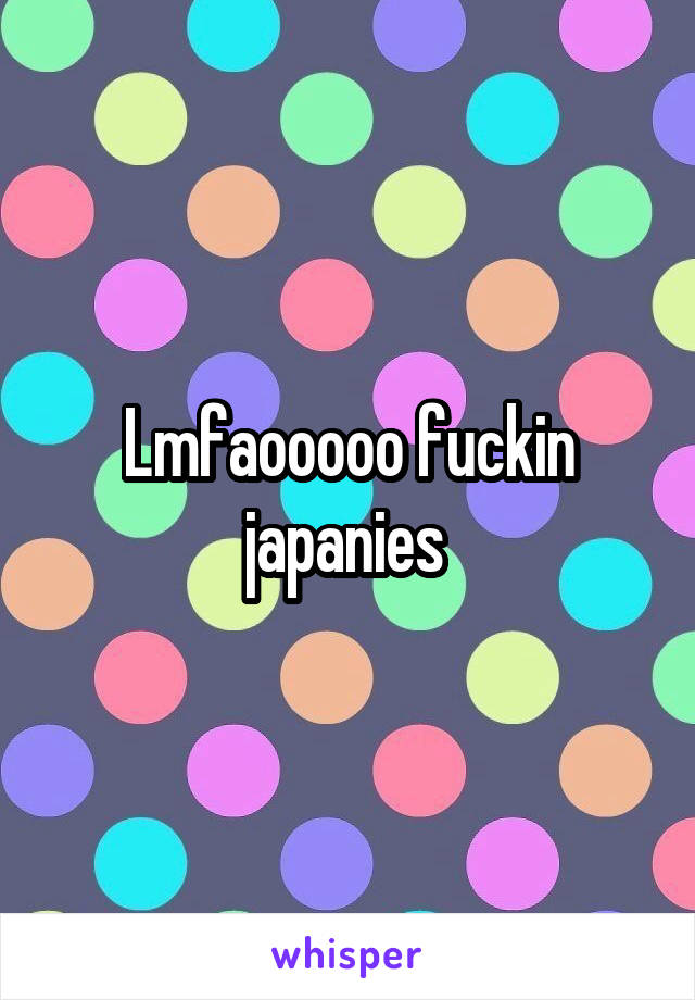 Lmfaooooo fuckin japanies 