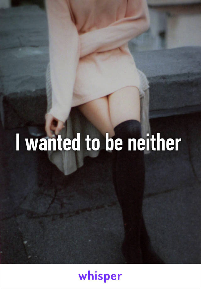 I wanted to be neither 