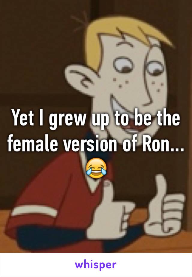 Yet I grew up to be the female version of Ron... 😂 