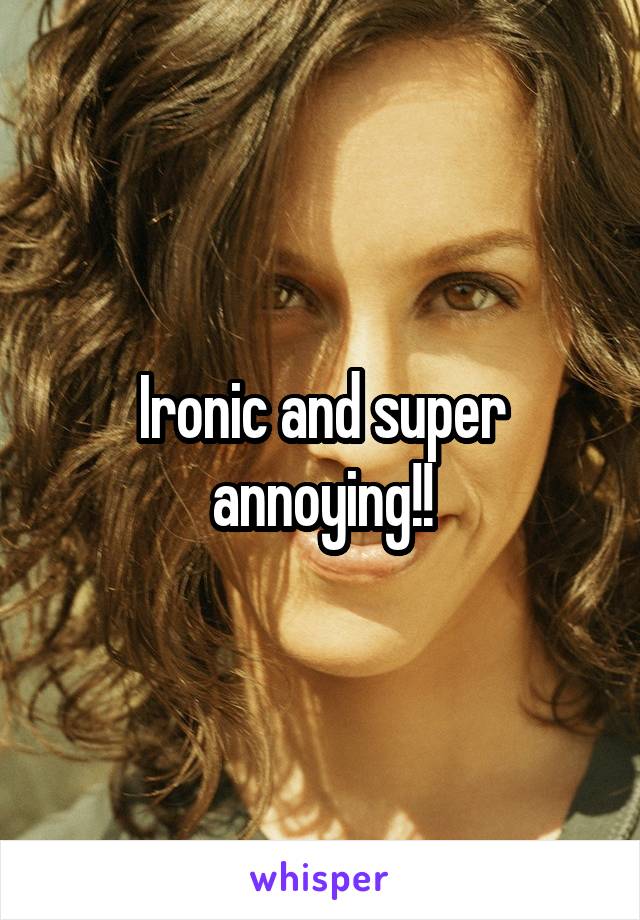 Ironic and super annoying!!