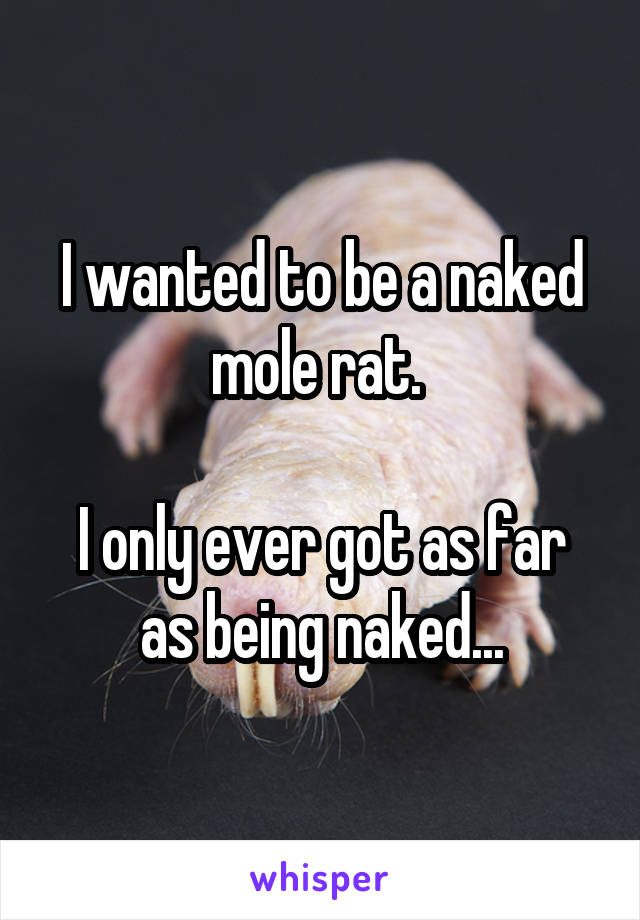 I wanted to be a naked mole rat. 

I only ever got as far as being naked...