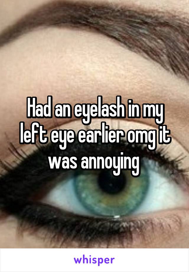 Had an eyelash in my left eye earlier omg it was annoying 