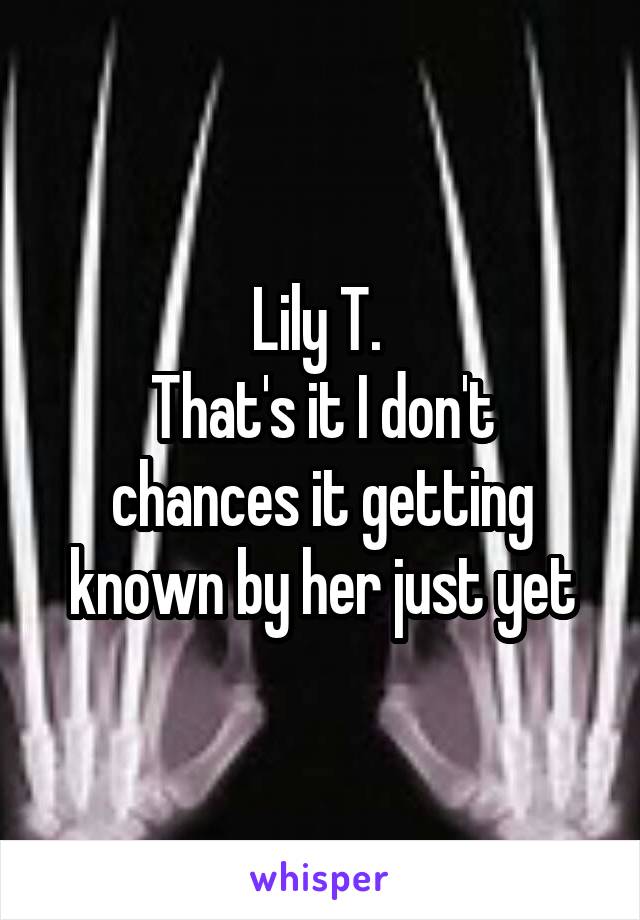Lily T. 
That's it I don't chances it getting known by her just yet