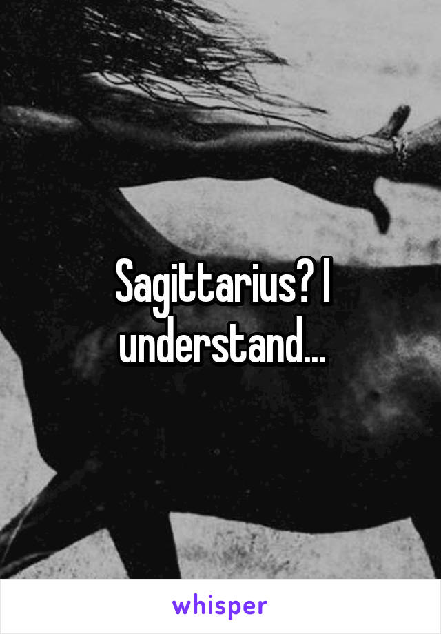 Sagittarius? I understand...