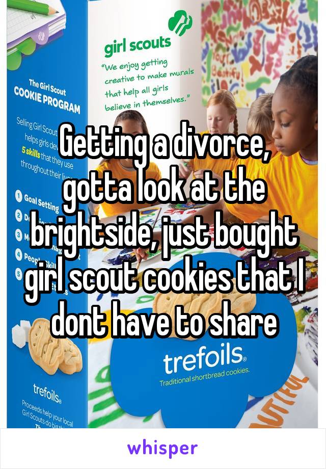 Getting a divorce, gotta look at the brightside, just bought girl scout cookies that I dont have to share