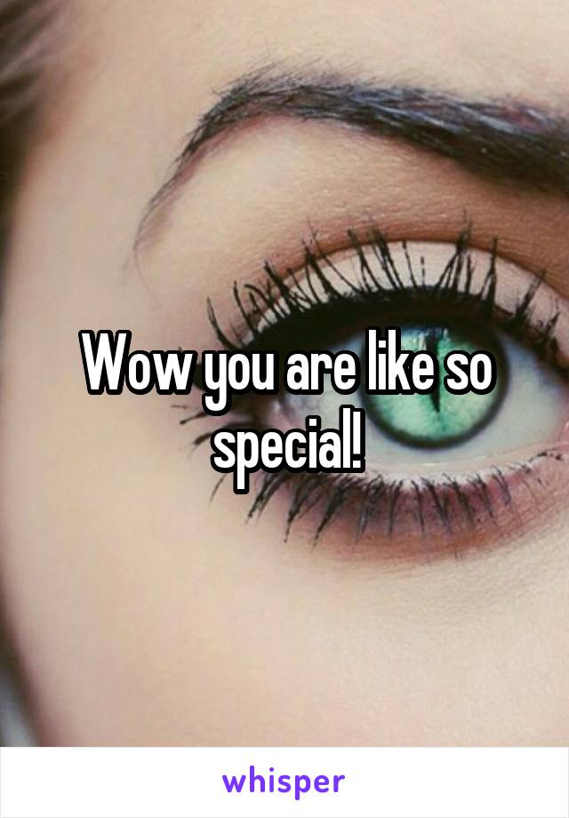 Wow you are like so special!