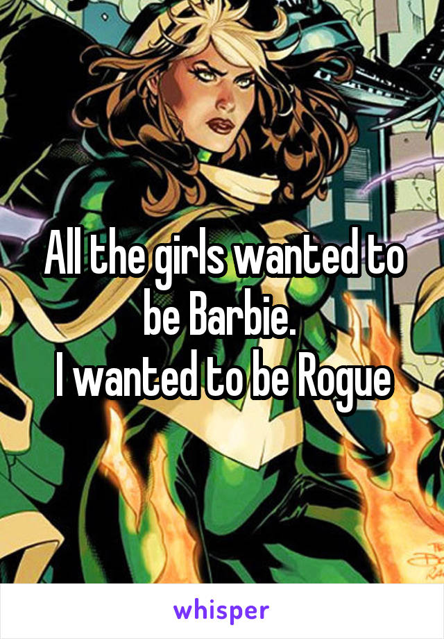 All the girls wanted to be Barbie. 
I wanted to be Rogue