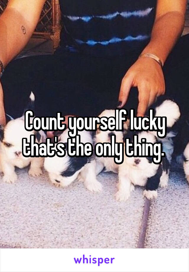 Count yourself lucky that's the only thing. 