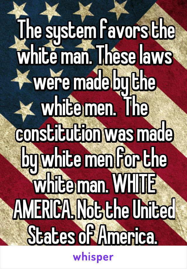  The system favors the white man. These laws were made by the white men.  The constitution was made by white men for the white man. WHITE AMERICA. Not the United States of America. 