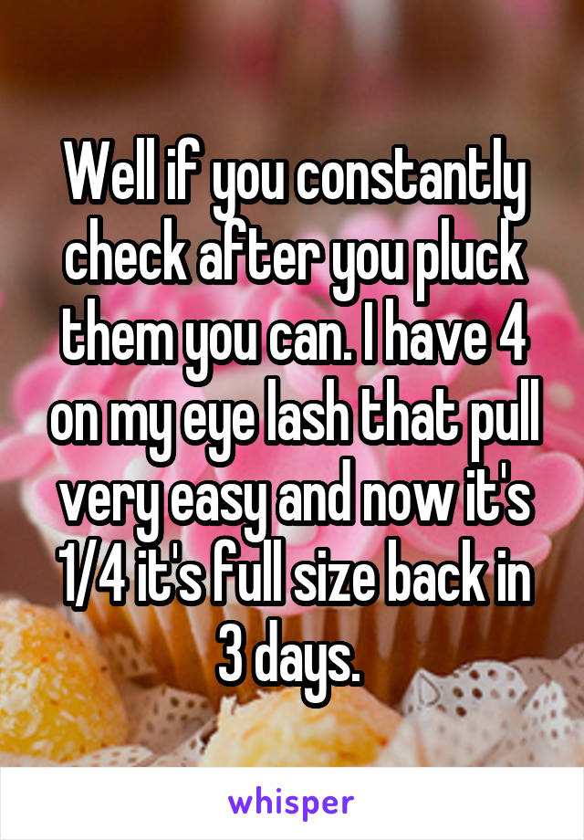 Well if you constantly check after you pluck them you can. I have 4 on my eye lash that pull very easy and now it's 1/4 it's full size back in 3 days. 