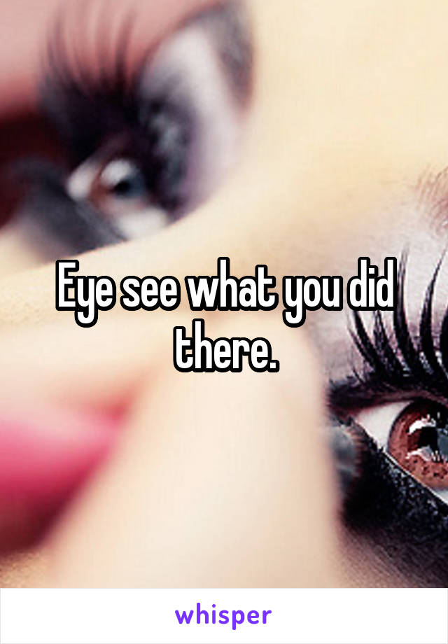 Eye see what you did there.