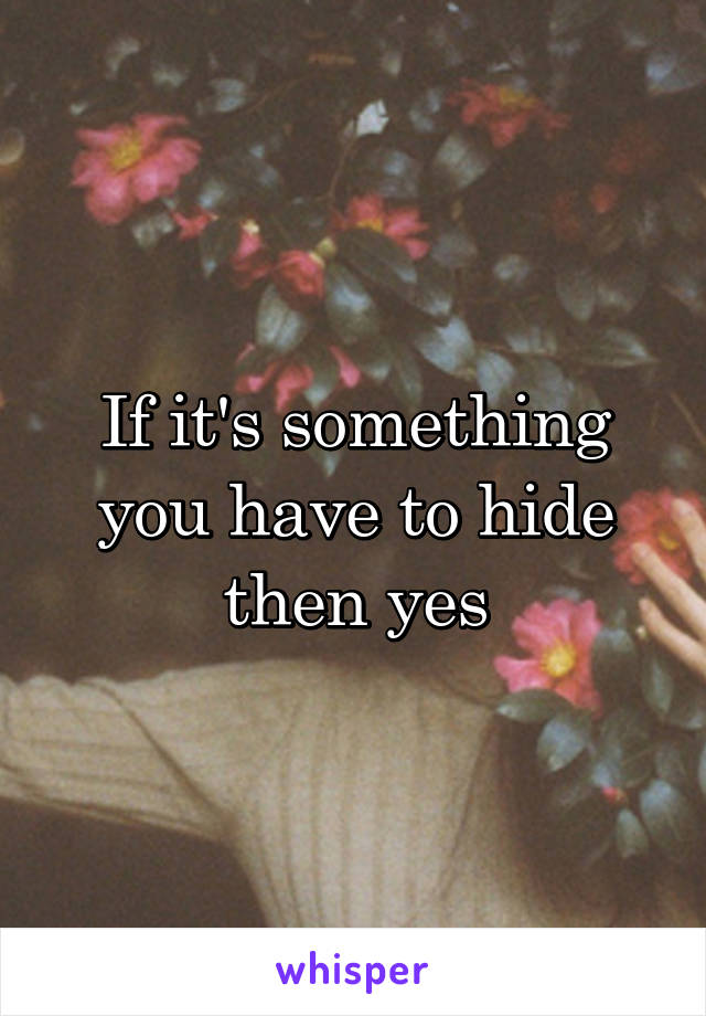 If it's something you have to hide then yes