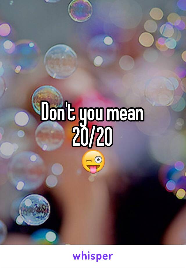 Don't you mean
20/20
😜