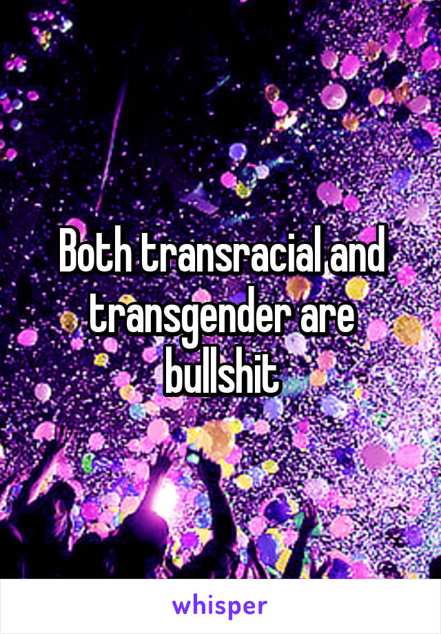 Both transracial and transgender are bullshit