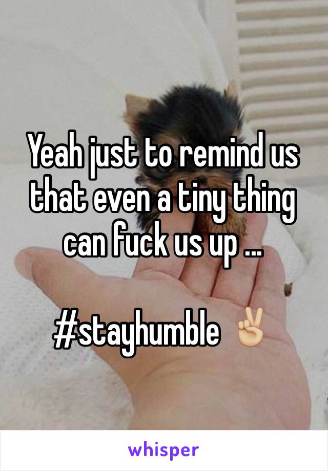 Yeah just to remind us that even a tiny thing can fuck us up ... 

#stayhumble ✌🏼️