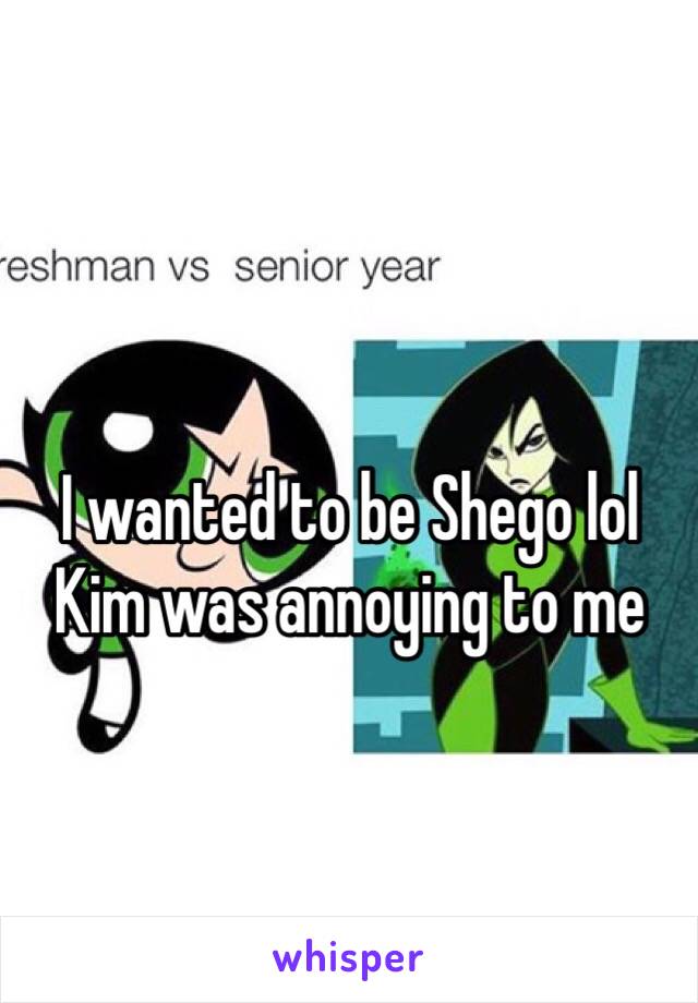 I wanted to be Shego lol Kim was annoying to me