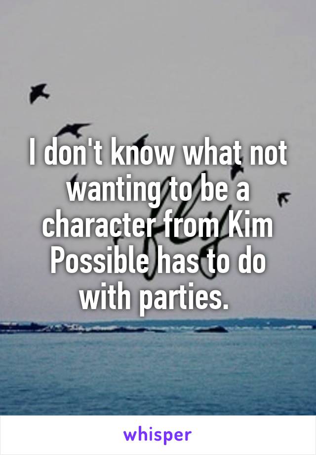 I don't know what not wanting to be a character from Kim Possible has to do with parties. 