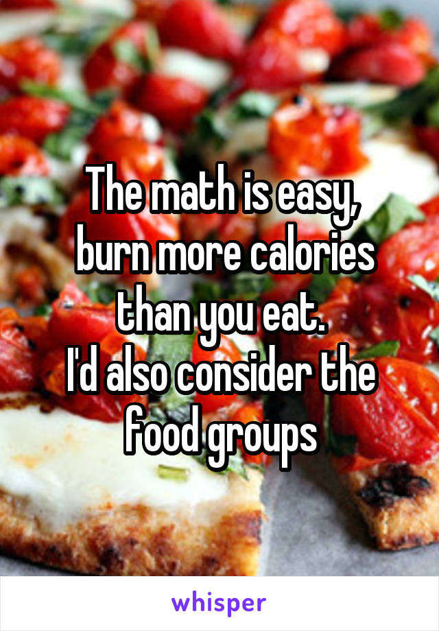 The math is easy,
 burn more calories than you eat.
I'd also consider the food groups