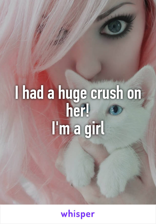 I had a huge crush on her!
I'm a girl
