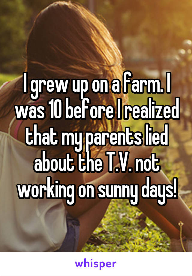 I grew up on a farm. I was 10 before I realized that my parents lied about the T.V. not working on sunny days!