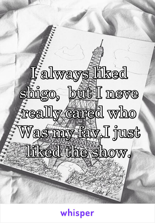 I always liked shigo,  but I neve really cared who Was my fav.I just liked the show.