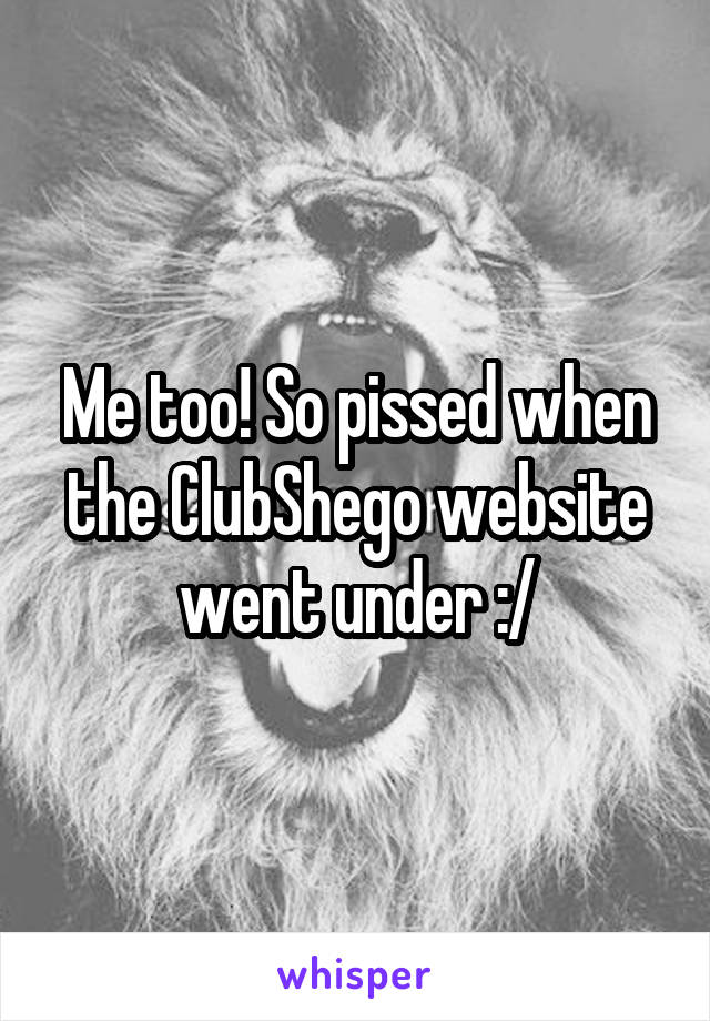 Me too! So pissed when the ClubShego website went under :/
