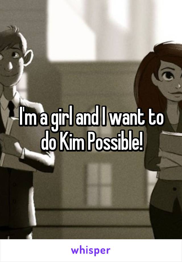 I'm a girl and I want to do Kim Possible!