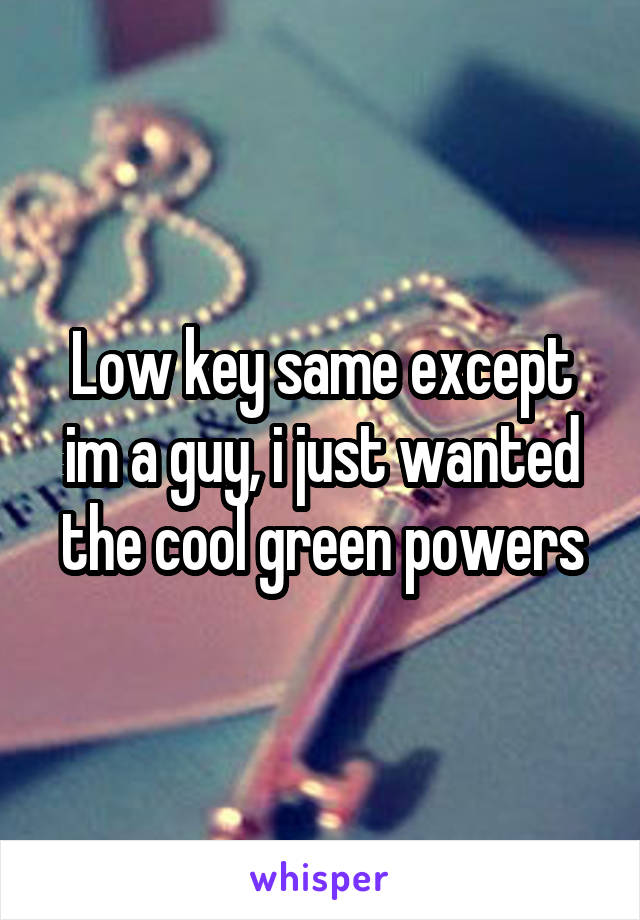 Low key same except im a guy, i just wanted the cool green powers
