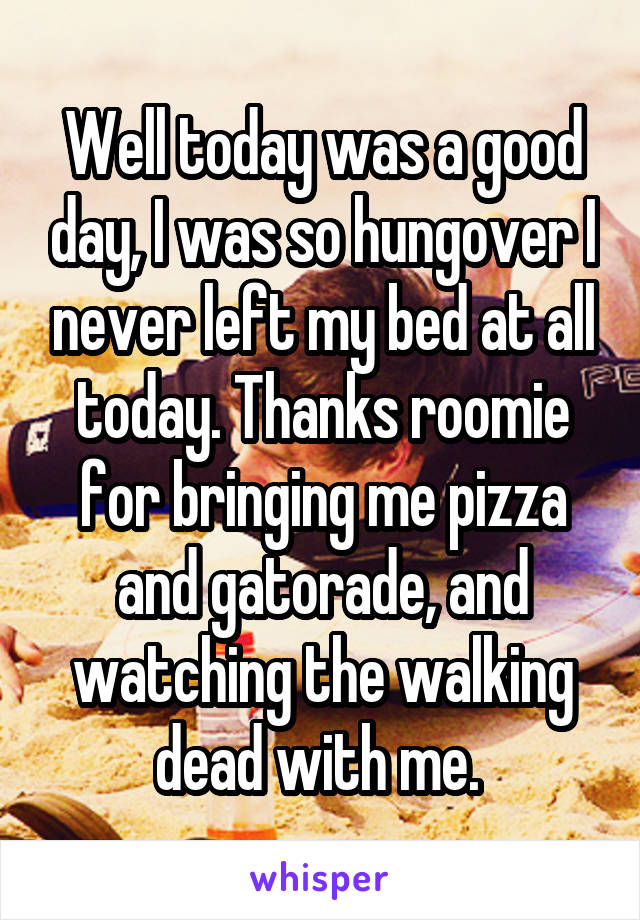 Well today was a good day, I was so hungover I never left my bed at all today. Thanks roomie for bringing me pizza and gatorade, and watching the walking dead with me. 