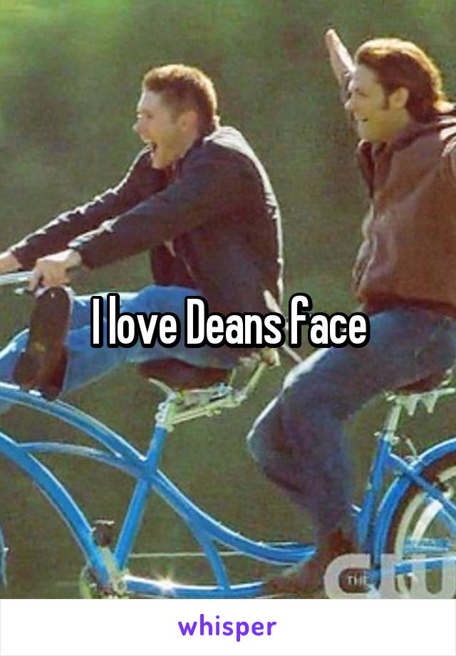 I love Deans face