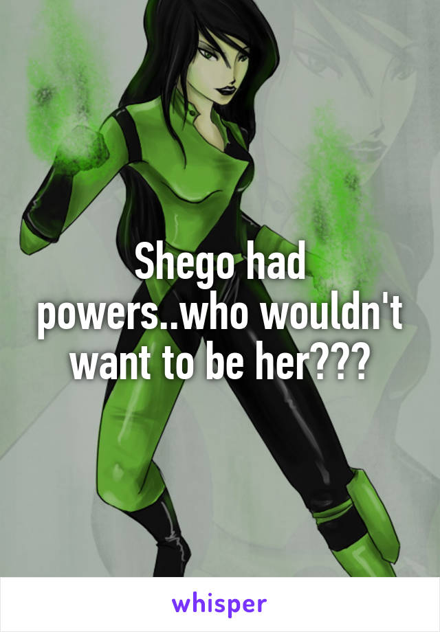 Shego had powers..who wouldn't want to be her???