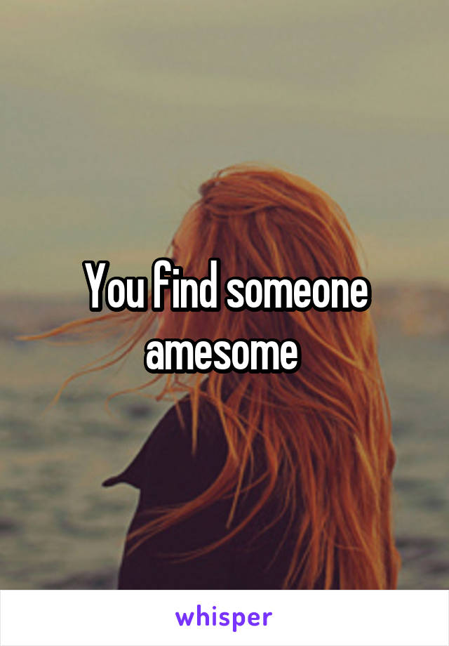 You find someone amesome 