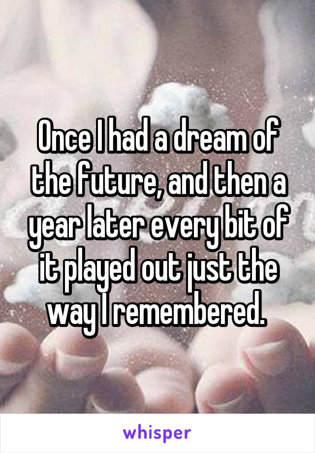 Once I had a dream of the future, and then a year later every bit of it played out just the way I remembered. 