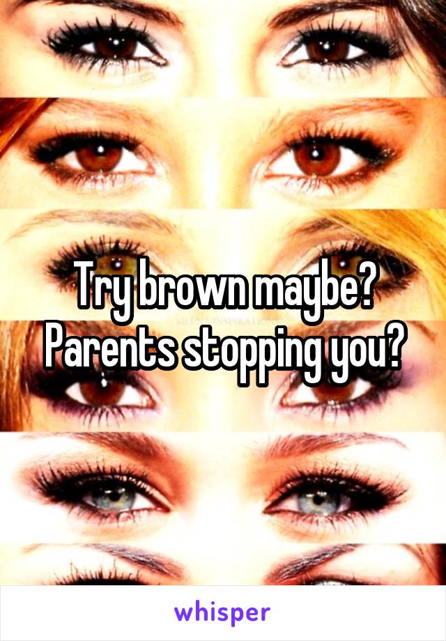 Try brown maybe? Parents stopping you?