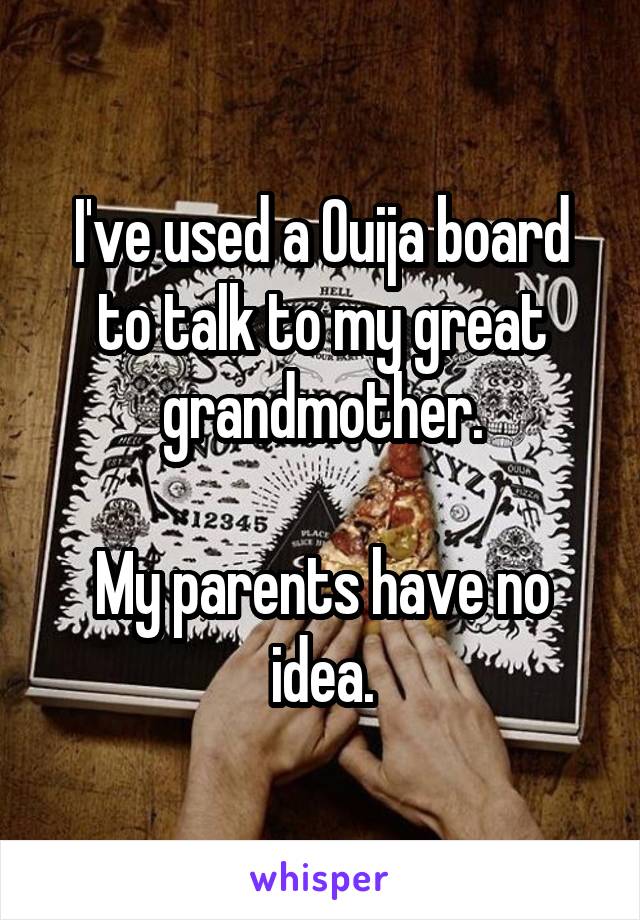 I've used a Ouija board to talk to my great grandmother.

My parents have no idea.