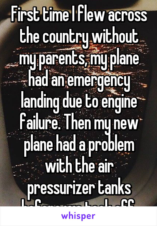 First time I flew across the country without my parents, my plane had an emergency landing due to engine failure. Then my new plane had a problem with the air pressurizer tanks before we took off.